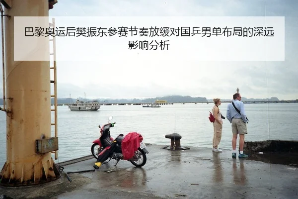 巴黎奥运后樊振东参赛节奏放缓对国乒男单布局的深远影响分析