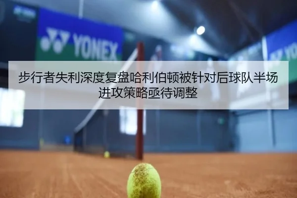 步行者失利深度复盘哈利伯顿被针对后球队半场进攻策略亟待调整