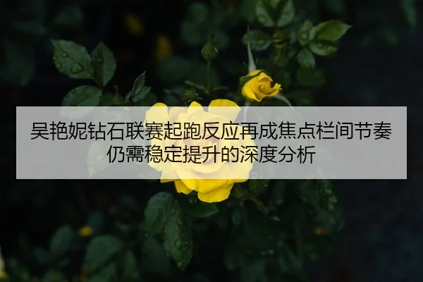 吴艳妮钻石联赛起跑反应再成焦点栏间节奏仍需稳定提升的深度分析