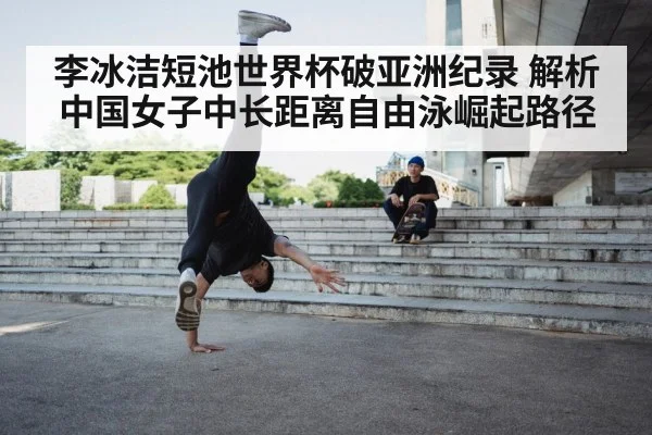 李冰洁短池世界杯破亚洲纪录 解析中国女子中长距离自由泳崛起路径