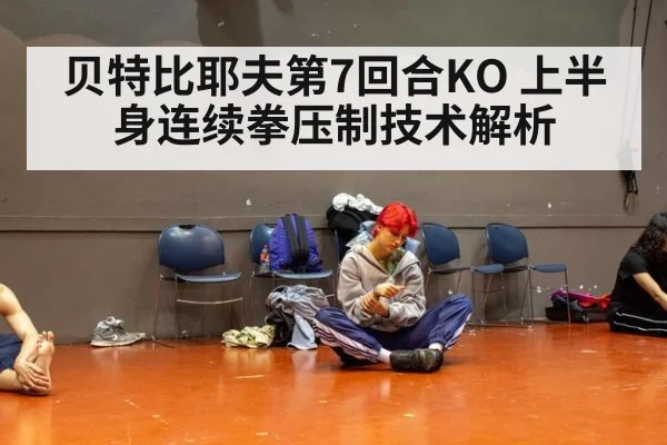 贝特比耶夫第7回合KO 上半身连续拳压制技术解析