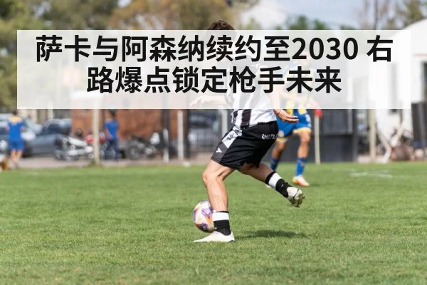 萨卡与阿森纳续约至2030 右路爆点锁定枪手未来