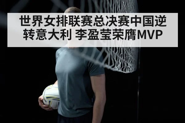 世界女排联赛总决赛中国逆转意大利 李盈莹荣膺MVP