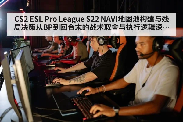CS2 ESL Pro League S22 NAVI地图池构建与残局决策从BP到回合末的战术取舍与执行逻辑深度分析