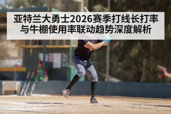 亚特兰大勇士2026赛季打线长打率与牛棚使用率联动趋势深度解析