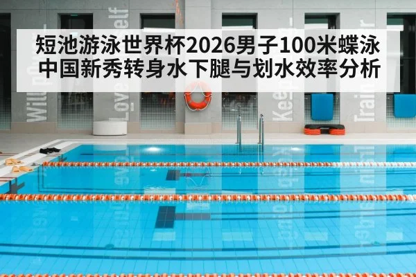 短池游泳世界杯2026男子100米蝶泳 中国新秀转身水下腿与划水效率分析