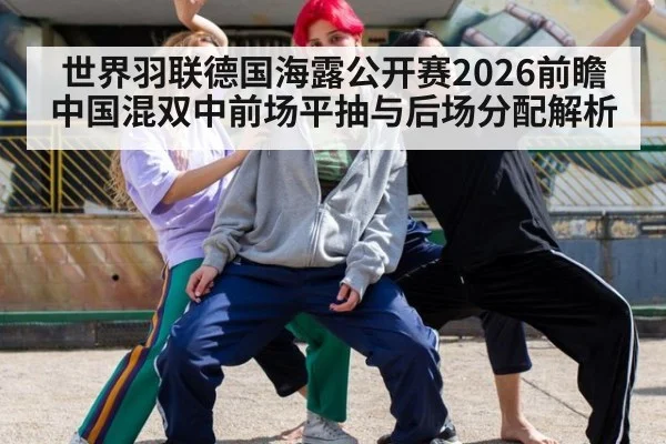 世界羽联德国海露公开赛2026前瞻 中国混双中前场平抽与后场分配解析
