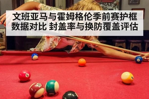 文班亚马与霍姆格伦季前赛护框数据对比 封盖率与换防覆盖评估