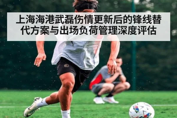 上海海港武磊伤情更新后的锋线替代方案与出场负荷管理深度评估