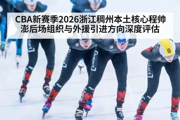 CBA新赛季2026浙江稠州本土核心程帅澎后场组织与外援引进方向深度评估