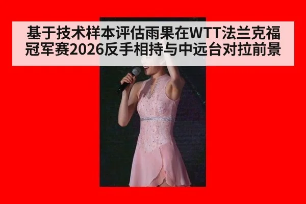 基于技术样本评估雨果在WTT法兰克福冠军赛2026反手相持与中远台对拉前景