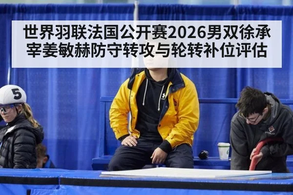 世界羽联法国公开赛2026男双徐承宰姜敏赫防守转攻与轮转补位评估
