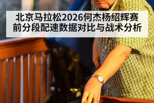 北京马拉松2026何杰杨绍辉赛前分段配速数据对比与战术分析